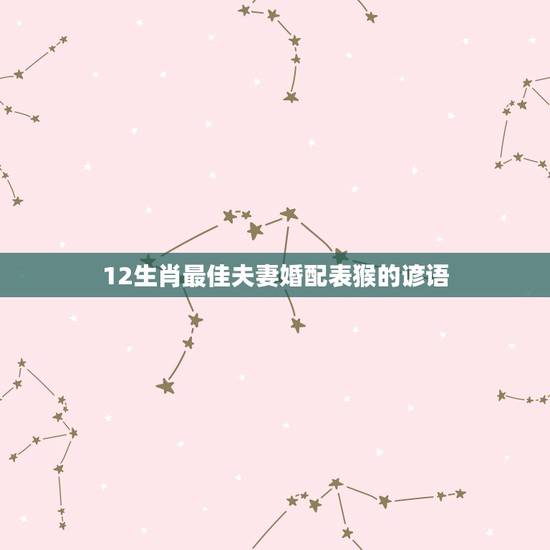 12生肖最佳夫妻婚配表猴的谚语,属猴男和什么属相最相配 12生肖最佳夫妻婚配表猴的谚语,属猴男和什么属相最相配