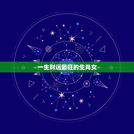 一生财运最旺的生肖女,十二生肖女福气排名 一生财运最旺的生肖女,十二生肖女福气排名