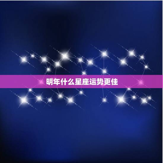 明年什么星座运势更佳,12星座未来十年运势如何 明年什么星座运势更佳,12星座未来十年运势如何