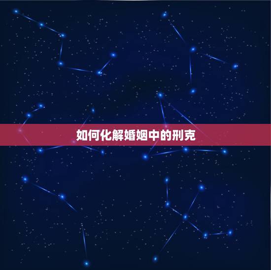 如何化解婚姻中的刑克，婚姻中刑是什么意思