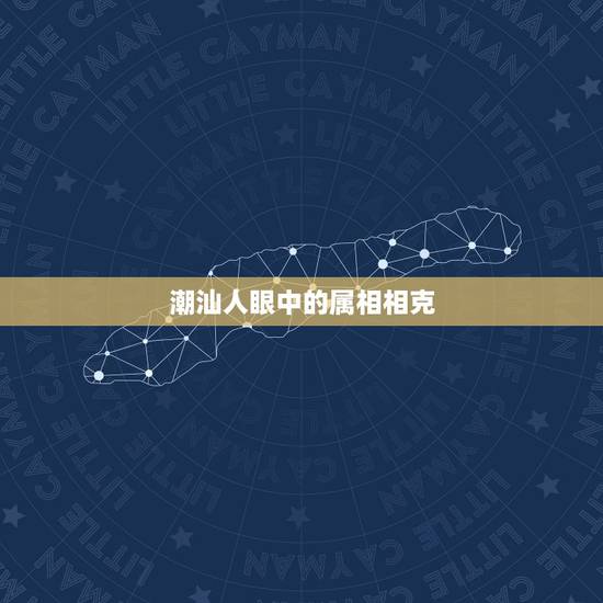 潮汕人眼中的属相相克,潮汕地区五行中什么? 潮汕人眼中的属相相克,潮汕地区五行中什么?