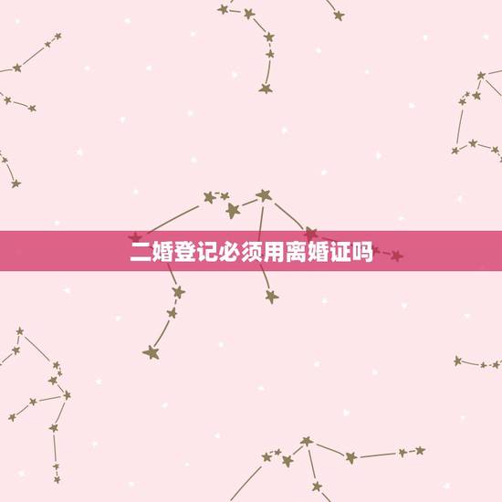 二婚登记必须用离婚证吗,二婚必须要离婚证才能办理结婚证吗 二婚登记必须用离婚证吗,二婚必须要离婚证才能办理结婚证吗