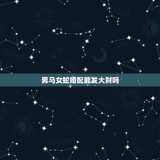 男马女蛇婚配能发大财吗,男属马女属蛇婚配咋样 男马女蛇婚配能发大财吗,男属马女属蛇婚配咋样