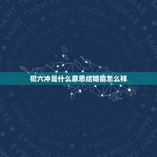 犯六冲是什么意思结婚能怎么样，犯六冲结婚能好吗，我不想放弃这段感情，但