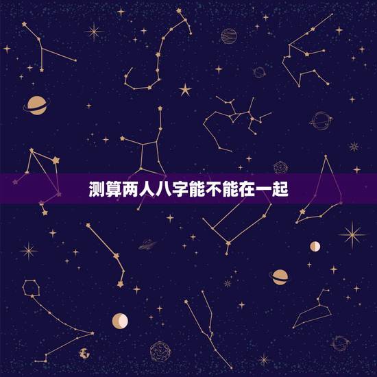 测算两人八字能不能在一起，如何根据两个人的生辰八字测算两人是否相配？