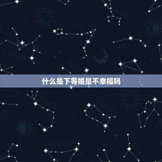 什么是下等婚是不幸福吗,下下等婚配一定不幸福么 什么是下等婚是不幸福吗,下下等婚配一定不幸福么