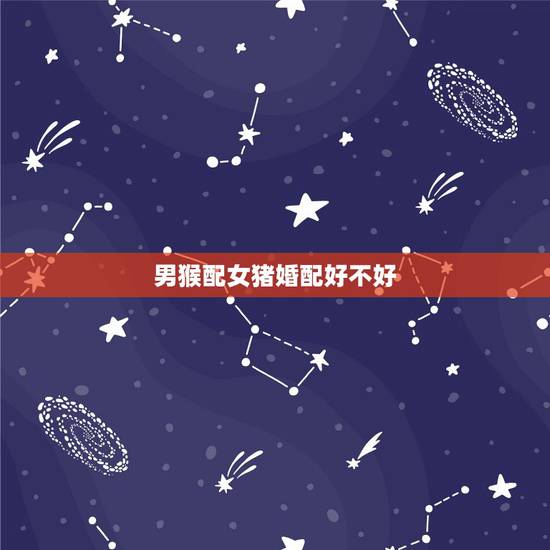 男猴配女猪婚配好不好,男猴女猪结婚合适吗? 男猴配女猪婚配好不好,男猴女猪结婚合适吗?