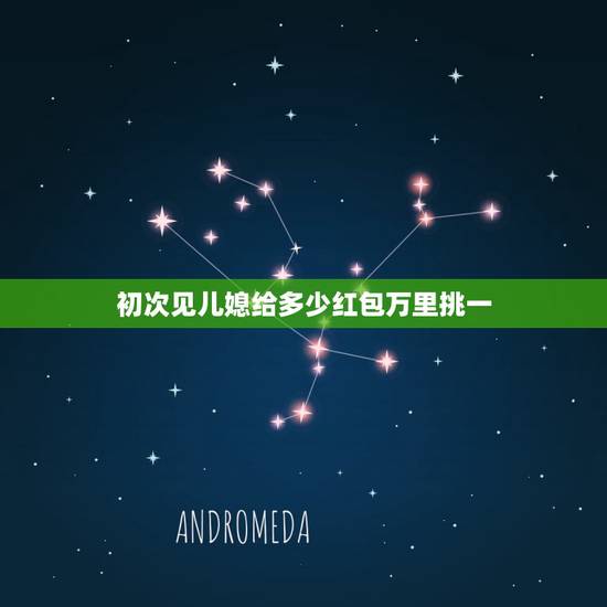 初次见儿媳给多少红包万里挑一,初次见儿媳给588元代表什么含义? 初次见儿媳给多少红包万里挑一,初次见儿媳给588元代表什么含义?