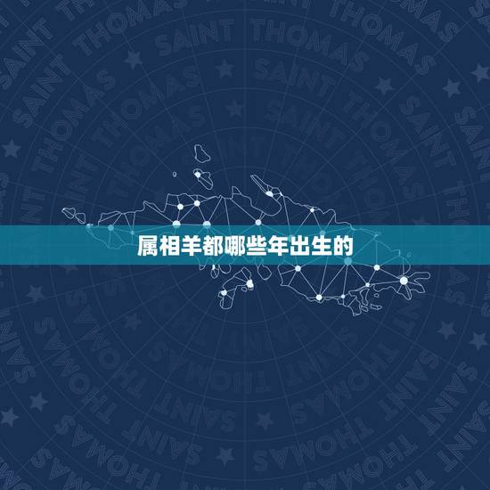 属相羊都哪些年出生的,属羊的是哪年出生 属相羊都哪些年出生的,属羊的是哪年出生