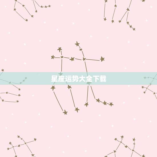 星座运势大全下载，每天星座运程下载那个软件最准确