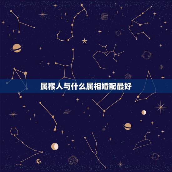 属猴人与什么属相婚配最好,属猴的人和什么属相的人比较相配 属猴人与什么属相婚配最好,属猴的人和什么属相的人比较相配