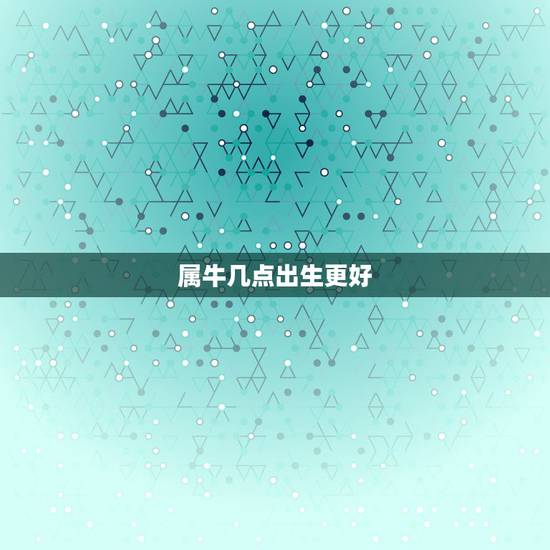 属牛几点出生更好，属牛哪天出生更好