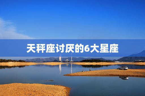 天秤座讨厌的6大星座，天秤座最讨厌什么星座