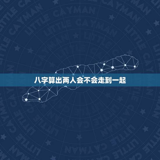 八字算出两人会不会走到一起,两个人八字和 但是算命的说命不和能走到一起 八字算出两人会不会走到一起,两个人八字和 但是算命的说命不和能走到一起
