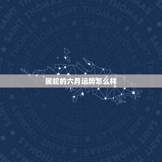 属蛇的六月运势怎么样,属蛇六月伤升宫运势如何 属蛇的六月运势怎么样,属蛇六月伤升宫运势如何