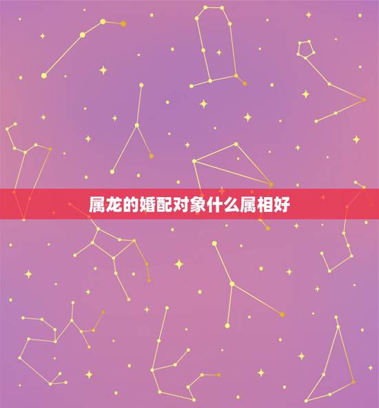 属龙的婚配对象什么属相好,属龙的和什么属相最配 属龙的婚配对象什么属相好,属龙的和什么属相最配