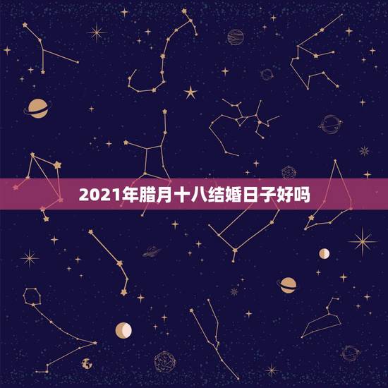 2021年腊月十八结婚日子好吗,2021腊月十八搬家好吗 2021年腊月十八结婚日子好吗,2021腊月十八搬家好吗