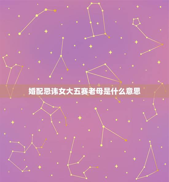 婚配忌讳女大五赛老母是什么意思,女比男大有什么说法吗 婚配忌讳女大五赛老母是什么意思,女比男大有什么说法吗