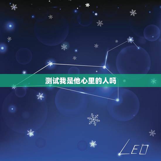 测试我是他心里的人吗，为什么星座把人性格分析的那么准