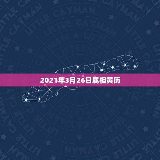 2021年3月26日属相黄历，2021年3月黄历黄道吉日