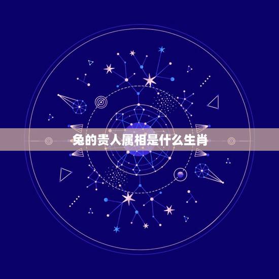 兔的贵人属相是什么生肖，属兔最命苦出生日期