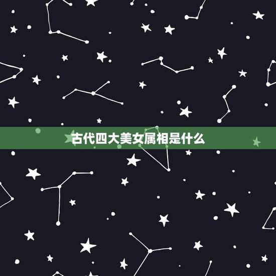 古代四大美女属相是什么，中国古代四大美女各是属于那个朝代的？排名顺序怎