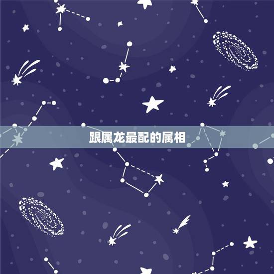 跟属龙最配的属相，属龙几月出生更好命运