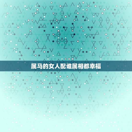 属马的女人配谁属相都幸福,属马的女孩配什么属相 属马的女人配谁属相都幸福,属马的女孩配什么属相