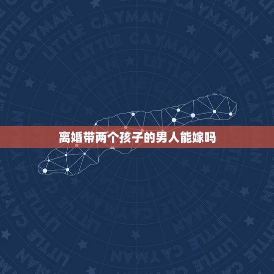 离婚带两个孩子的男人能嫁吗，离婚带孩子的男人能嫁吗？