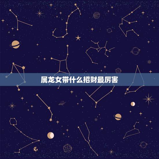 属龙女带什么招财最厉害，龙女不能配什么生肖