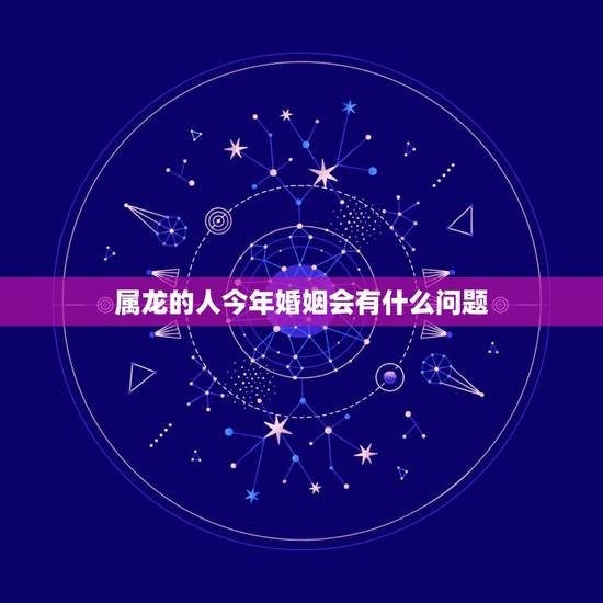 属龙的人今年婚姻会有什么问题，属龙的更佳结婚年龄