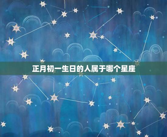 正月初一生日的人属于哪个星座 正月初一生日的人属于哪个星座