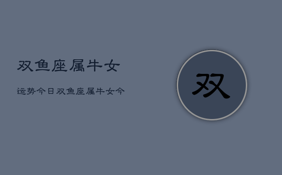 双鱼座属牛女运势今日,双鱼座属牛女今日运势 双鱼座属牛女运势今日,双鱼座属牛女今日运势