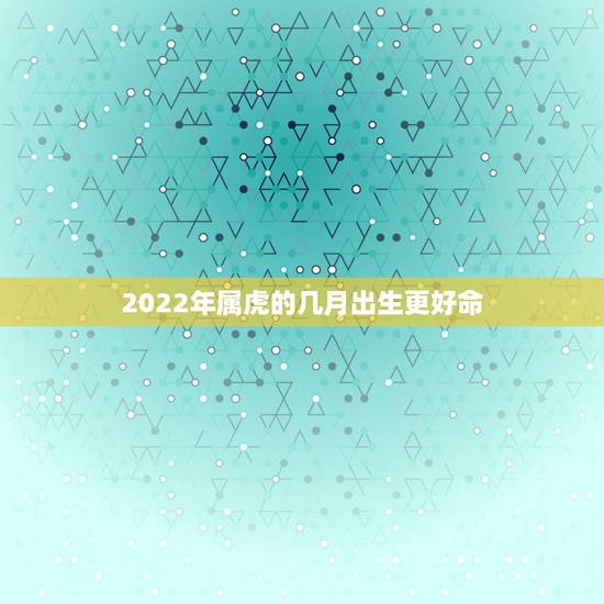 2022年属虎的几月出生更好命，2022年属虎几月出生运势好