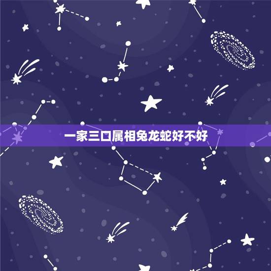 一家三口属相兔龙蛇好不好，蛇龙兔属相一家和谐吗