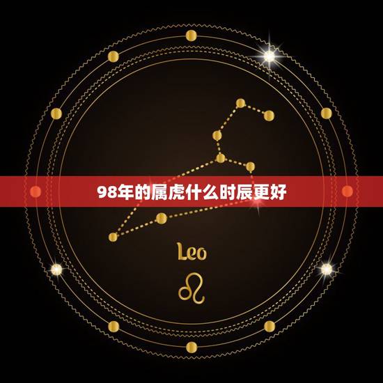98年的属虎什么时辰更好,98年的虎是什么命 98年的属虎什么时辰更好,98年的虎是什么命