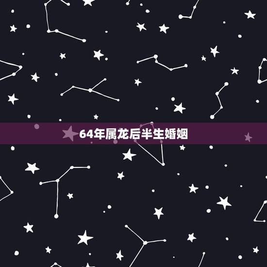 64年属龙后半生婚姻,属龙一生有几个情人 64年属龙后半生婚姻,属龙一生有几个情人