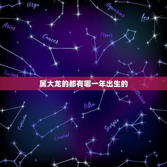 属大龙的都有哪一年出生的,属大龙的那一年生人 属大龙的都有哪一年出生的,属大龙的那一年生人