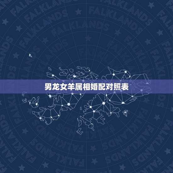 男龙女羊属相婚配对照表,属龙男和属羊女婚配 男龙女羊属相婚配对照表,属龙男和属羊女婚配