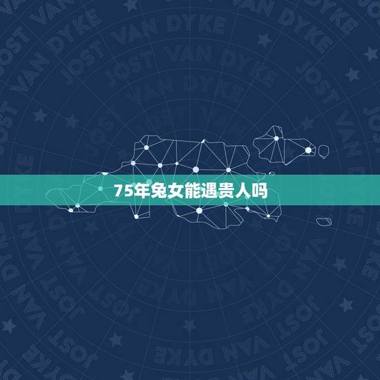 75年兔女能遇贵人吗,1975年属兔一生运势 75年兔女能遇贵人吗,1975年属兔一生运势