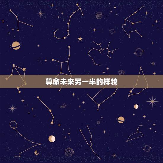 算命未来另一半的样貌,算命说未来配偶的长相准吗 算命未来另一半的样貌,算命说未来配偶的长相准吗