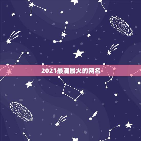 2021最潮最火的网名，2021最潮最火的网名