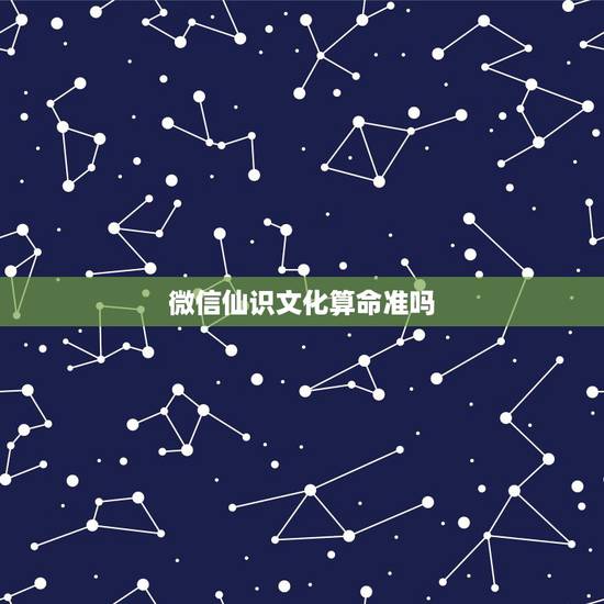 微信仙识文化算命准吗,刚刚在微信里加了一个算命的,能相信吗? 微信仙识文化算命准吗,刚刚在微信里加了一个算命的,能相信吗?