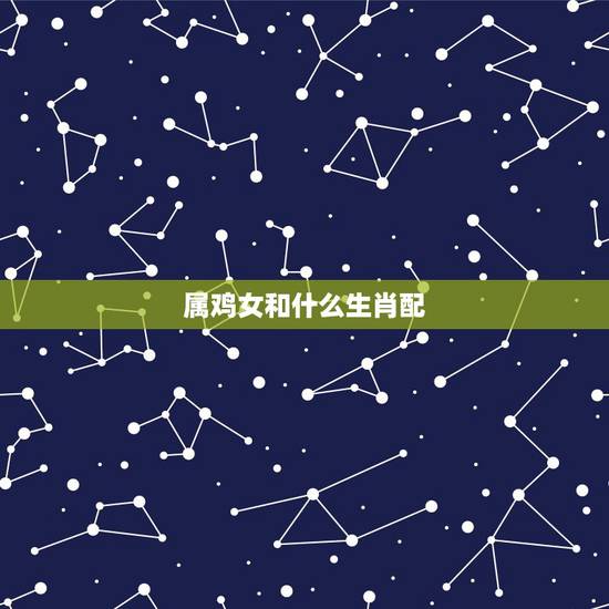 属鸡女和什么生肖配,属鸡女和什么相配 属鸡女和什么生肖配,属鸡女和什么相配