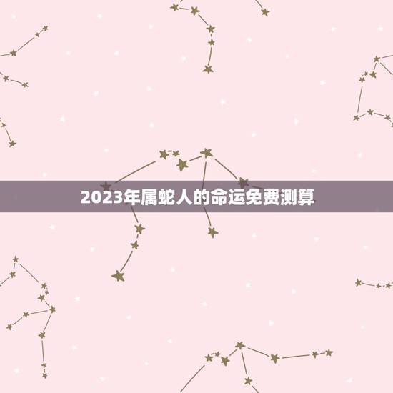 2023年属蛇人的命运免费测算(介绍未来走势) 2023年属蛇人的命运免费测算(介绍未来走势)