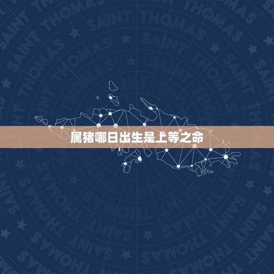 属猪哪日出生是上等之命,生肖猪女最怕生几月 属猪哪日出生是上等之命,生肖猪女最怕生几月