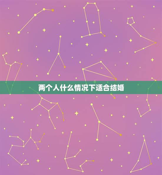 两个人什么情况下适合结婚,两个人到什么程度才适合结婚? 两个人什么情况下适合结婚,两个人到什么程度才适合结婚?