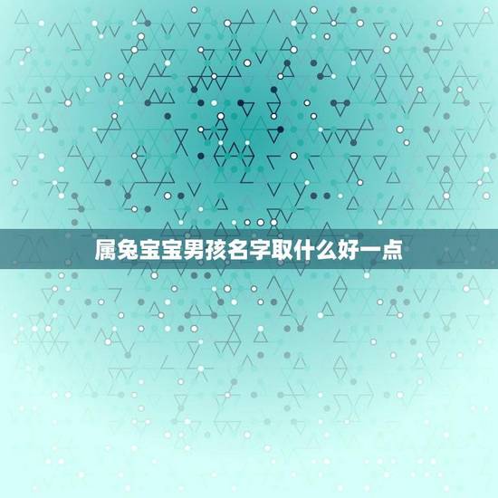 属兔宝宝男孩名字取什么好一点(推荐优美又有意义的名字) 属兔宝宝男孩名字取什么好一点(推荐优美又有意义的名字)