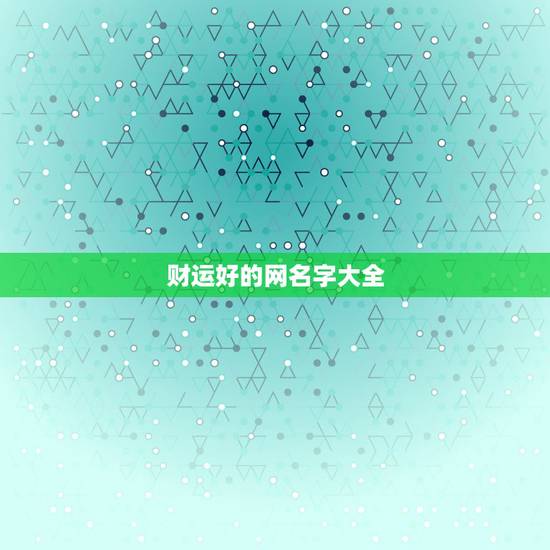 财运好的网名字大全,什么微信名字带来财运 财运好的网名字大全,什么微信名字带来财运