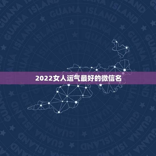 2022女人运气最好的微信名 女人有财气的微信名字 2022女人运气最好的微信名 女人有财气的微信名字